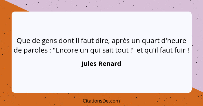 Que de gens dont il faut dire, après un quart d'heure de paroles : "Encore un qui sait tout !" et qu'il faut fuir !... - Jules Renard