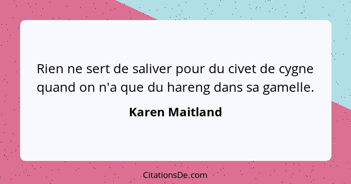 Rien ne sert de saliver pour du civet de cygne quand on n'a que du hareng dans sa gamelle.... - Karen Maitland