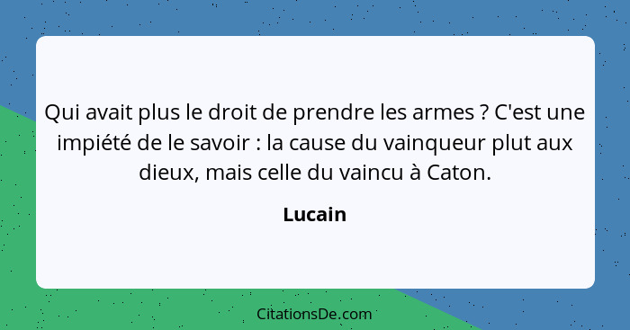 Qui avait plus le droit de prendre les armes ? C'est une impiété de le savoir : la cause du vainqueur plut aux dieux, mais celle du... - Lucain