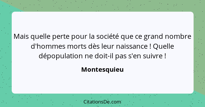 Mais quelle perte pour la société que ce grand nombre d'hommes morts dès leur naissance ! Quelle dépopulation ne doit-il pas s'en s... - Montesquieu