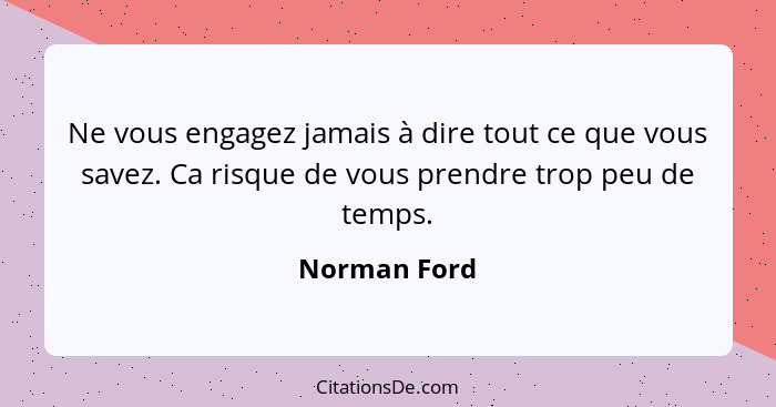 Ne vous engagez jamais à dire tout ce que vous savez. Ca risque de vous prendre trop peu de temps.... - Norman Ford