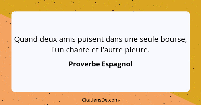 Quand deux amis puisent dans une seule bourse, l'un chante et l'autre pleure.... - Proverbe Espagnol