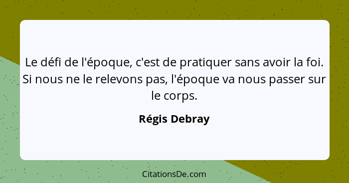 Le défi de l'époque, c'est de pratiquer sans avoir la foi. Si nous ne le relevons pas, l'époque va nous passer sur le corps.... - Régis Debray