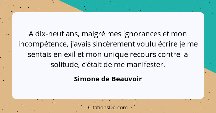 A dix-neuf ans, malgré mes ignorances et mon incompétence, j'avais sincèrement voulu écrire je me sentais en exil et mon unique r... - Simone de Beauvoir