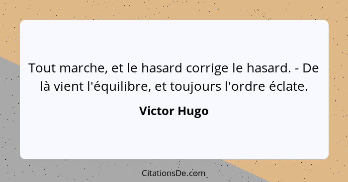 Tout marche, et le hasard corrige le hasard. - De là vient l'équilibre, et toujours l'ordre éclate.... - Victor Hugo