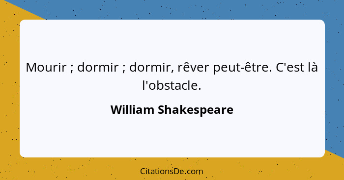 Mourir ; dormir ; dormir, rêver peut-être. C'est là l'obstacle.... - William Shakespeare