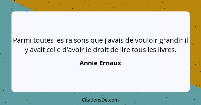 Parmi toutes les raisons que j'avais de vouloir grandir il y avait celle d'avoir le droit de lire tous les livres.... - Annie Ernaux