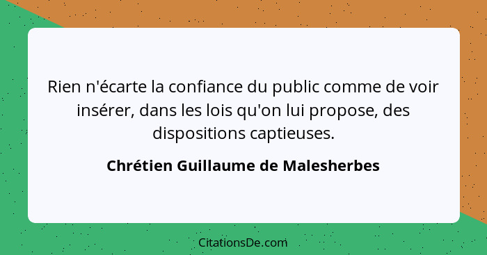 Rien n'écarte la confiance du public comme de voir insérer, dans les lois qu'on lui propose, des dispositions capt... - Chrétien Guillaume de Malesherbes