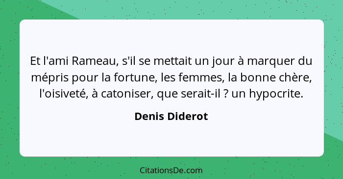 Et l'ami Rameau, s'il se mettait un jour à marquer du mépris pour la fortune, les femmes, la bonne chère, l'oisiveté, à catoniser, que... - Denis Diderot