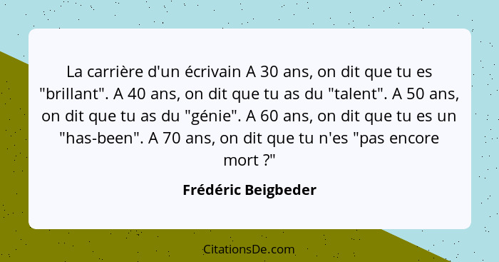 La carrière d'un écrivain A 30 ans, on dit que tu es "brillant". A 40 ans, on dit que tu as du "talent". A 50 ans, on dit que tu... - Frédéric Beigbeder
