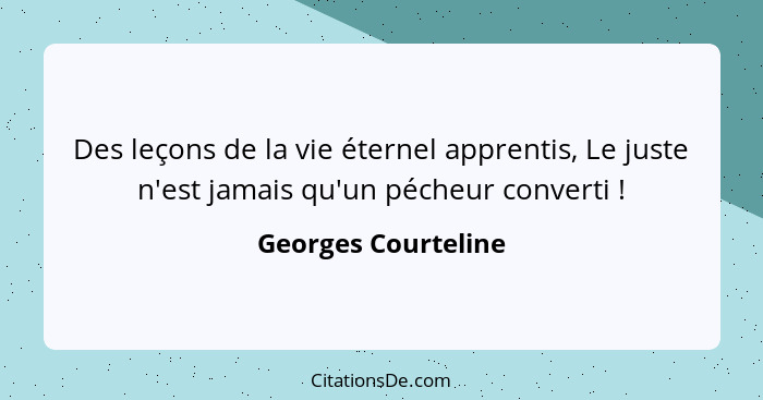 Des leçons de la vie éternel apprentis, Le juste n'est jamais qu'un pécheur converti !... - Georges Courteline