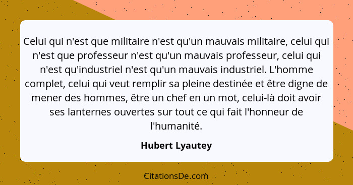 Celui qui n'est que militaire n'est qu'un mauvais militaire, celui qui n'est que professeur n'est qu'un mauvais professeur, celui qui... - Hubert Lyautey