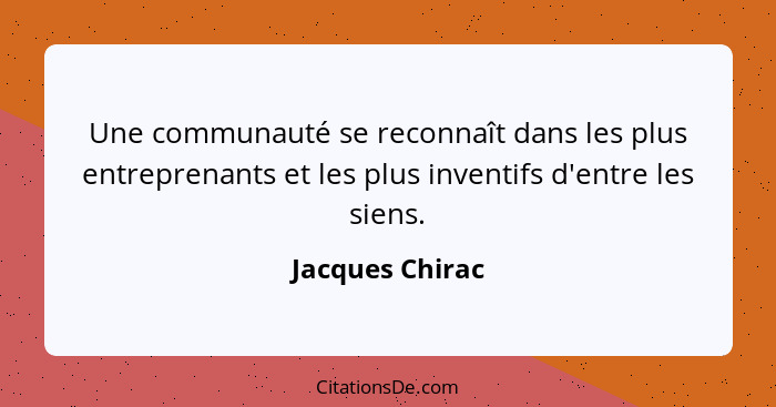 Une communauté se reconnaît dans les plus entreprenants et les plus inventifs d'entre les siens.... - Jacques Chirac