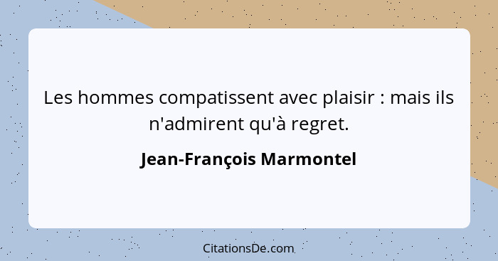 Les hommes compatissent avec plaisir : mais ils n'admirent qu'à regret.... - Jean-François Marmontel