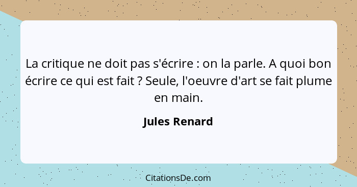 La critique ne doit pas s'écrire : on la parle. A quoi bon écrire ce qui est fait ? Seule, l'oeuvre d'art se fait plume en ma... - Jules Renard