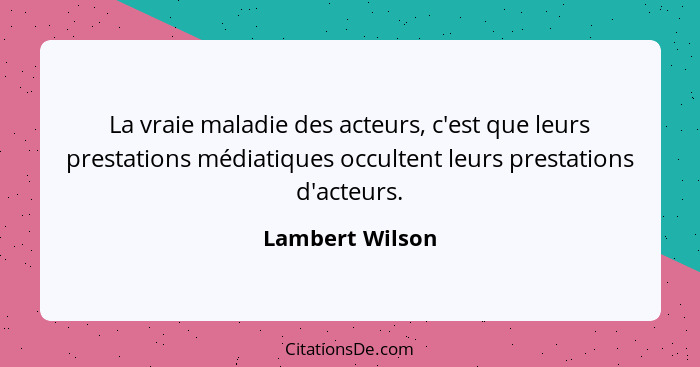 La vraie maladie des acteurs, c'est que leurs prestations médiatiques occultent leurs prestations d'acteurs.... - Lambert Wilson