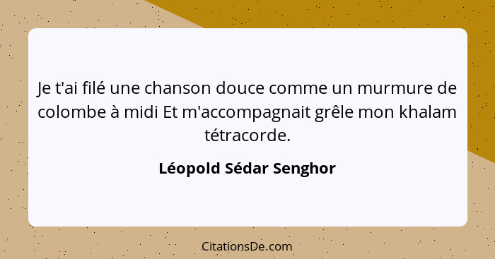 Je t'ai filé une chanson douce comme un murmure de colombe à midi Et m'accompagnait grêle mon khalam tétracorde.... - Léopold Sédar Senghor