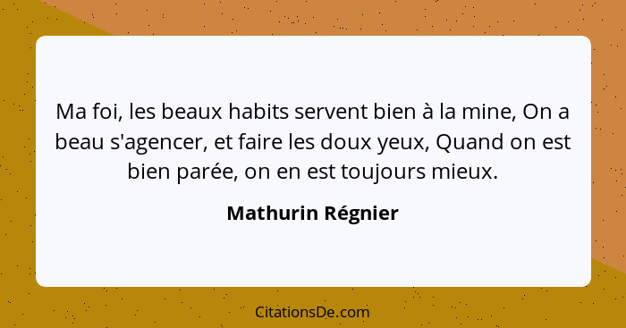 Ma foi, les beaux habits servent bien à la mine, On a beau s'agencer, et faire les doux yeux, Quand on est bien parée, on en est to... - Mathurin Régnier