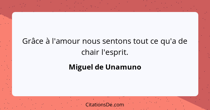 Grâce à l'amour nous sentons tout ce qu'a de chair l'esprit.... - Miguel de Unamuno