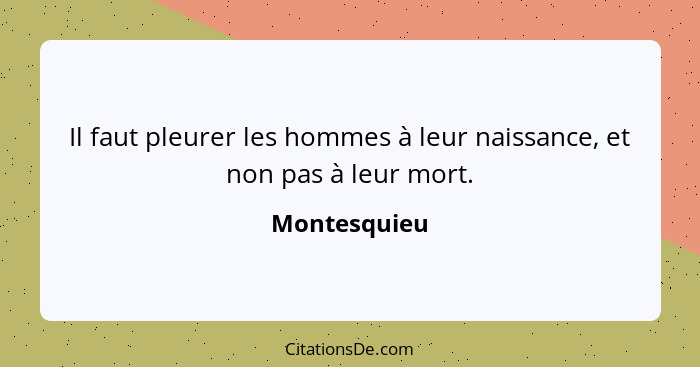 Il faut pleurer les hommes à leur naissance, et non pas à leur mort.... - Montesquieu