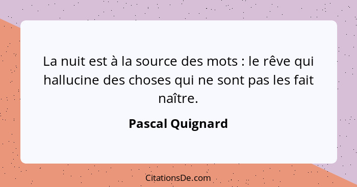 La nuit est à la source des mots : le rêve qui hallucine des choses qui ne sont pas les fait naître.... - Pascal Quignard