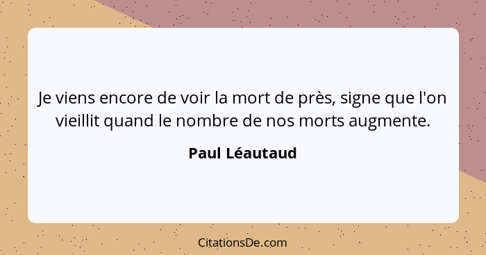 Je viens encore de voir la mort de près, signe que l'on vieillit quand le nombre de nos morts augmente.... - Paul Léautaud