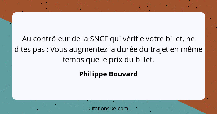 Au contrôleur de la SNCF qui vérifie votre billet, ne dites pas : Vous augmentez la durée du trajet en même temps que le prix... - Philippe Bouvard