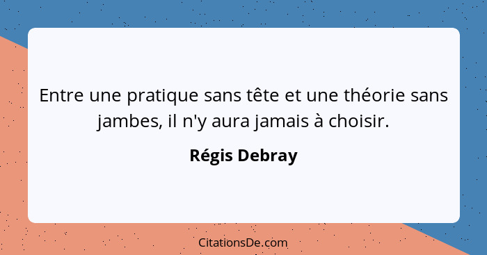 Entre une pratique sans tête et une théorie sans jambes, il n'y aura jamais à choisir.... - Régis Debray