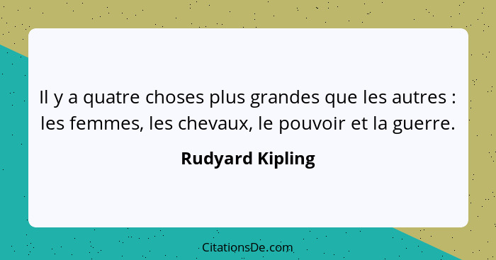 Il y a quatre choses plus grandes que les autres : les femmes, les chevaux, le pouvoir et la guerre.... - Rudyard Kipling
