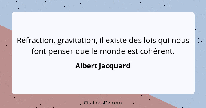 Réfraction, gravitation, il existe des lois qui nous font penser que le monde est cohérent.... - Albert Jacquard