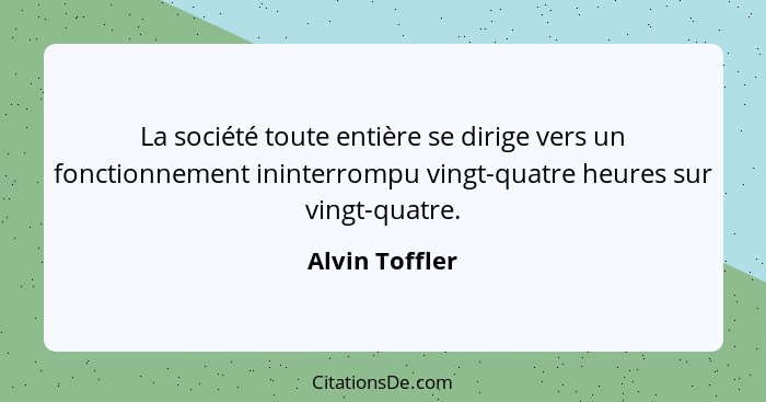 La société toute entière se dirige vers un fonctionnement ininterrompu vingt-quatre heures sur vingt-quatre.... - Alvin Toffler