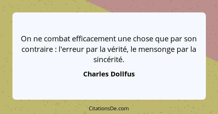 On ne combat efficacement une chose que par son contraire : l'erreur par la vérité, le mensonge par la sincérité.... - Charles Dollfus