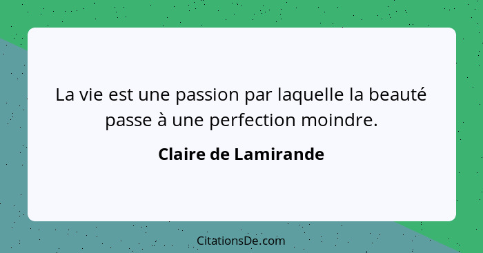 La vie est une passion par laquelle la beauté passe à une perfection moindre.... - Claire de Lamirande