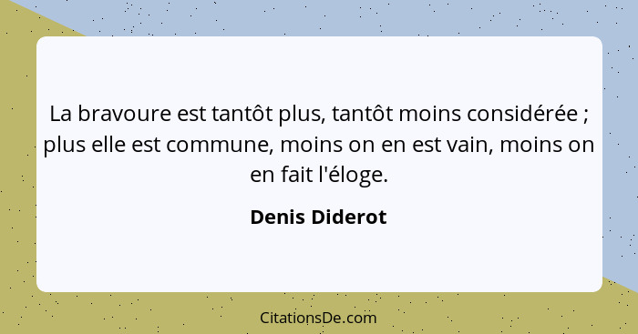 La bravoure est tantôt plus, tantôt moins considérée ; plus elle est commune, moins on en est vain, moins on en fait l'éloge.... - Denis Diderot