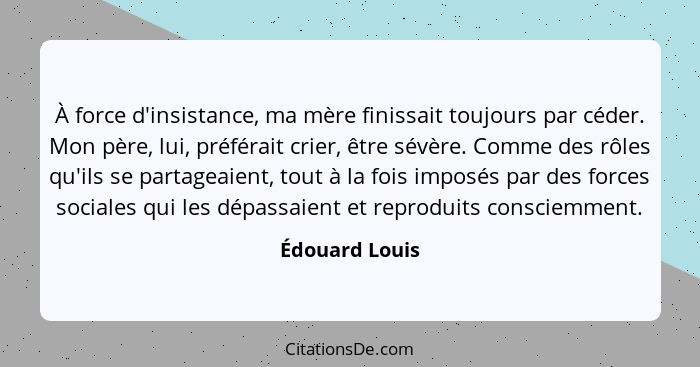 À force d'insistance, ma mère finissait toujours par céder. Mon père, lui, préférait crier, être sévère. Comme des rôles qu'ils se par... - Édouard Louis