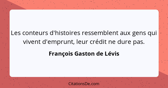 Les conteurs d'histoires ressemblent aux gens qui vivent d'emprunt, leur crédit ne dure pas.... - François Gaston de Lévis