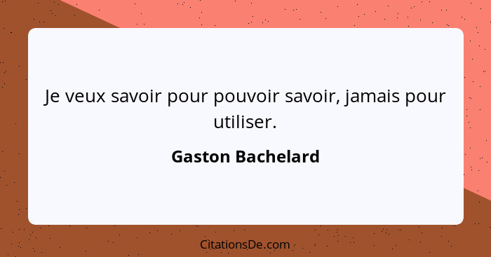 Je veux savoir pour pouvoir savoir, jamais pour utiliser.... - Gaston Bachelard