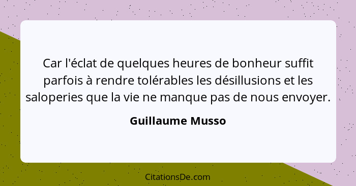 Car l'éclat de quelques heures de bonheur suffit parfois à rendre tolérables les désillusions et les saloperies que la vie ne manque... - Guillaume Musso