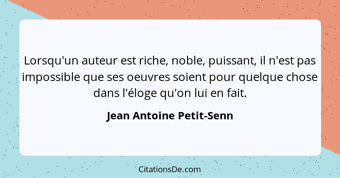 Lorsqu'un auteur est riche, noble, puissant, il n'est pas impossible que ses oeuvres soient pour quelque chose dans l'éloge... - Jean Antoine Petit-Senn