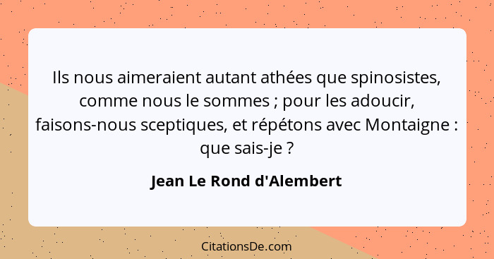 Ils nous aimeraient autant athées que spinosistes, comme nous le sommes ; pour les adoucir, faisons-nous sceptiques... - Jean Le Rond d'Alembert