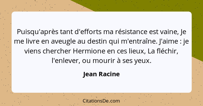 Puisqu'après tant d'efforts ma résistance est vaine, Je me livre en aveugle au destin qui m'entraîne. J'aime : je viens chercher He... - Jean Racine