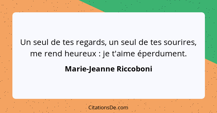Un seul de tes regards, un seul de tes sourires, me rend heureux : je t'aime éperdument.... - Marie-Jeanne Riccoboni