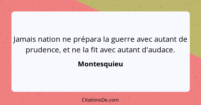 Jamais nation ne prépara la guerre avec autant de prudence, et ne la fit avec autant d'audace.... - Montesquieu