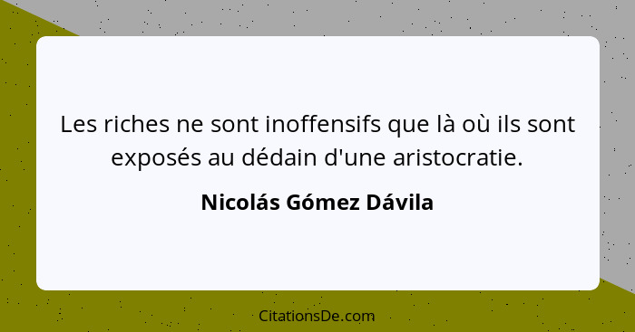 Les riches ne sont inoffensifs que là où ils sont exposés au dédain d'une aristocratie.... - Nicolás Gómez Dávila