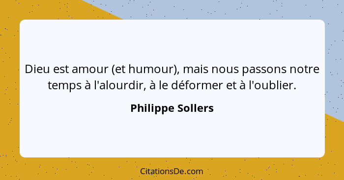 Dieu est amour (et humour), mais nous passons notre temps à l'alourdir, à le déformer et à l'oublier.... - Philippe Sollers