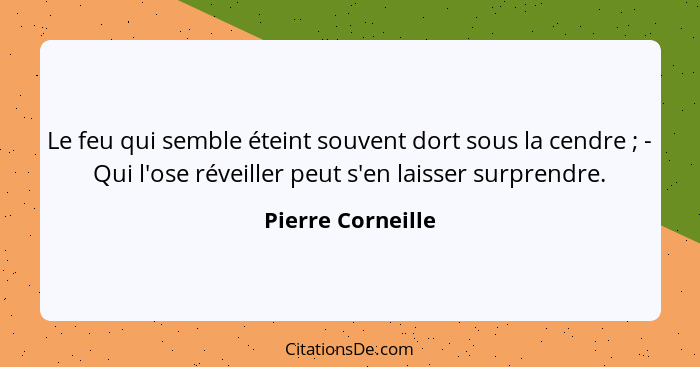 Le feu qui semble éteint souvent dort sous la cendre ; - Qui l'ose réveiller peut s'en laisser surprendre.... - Pierre Corneille