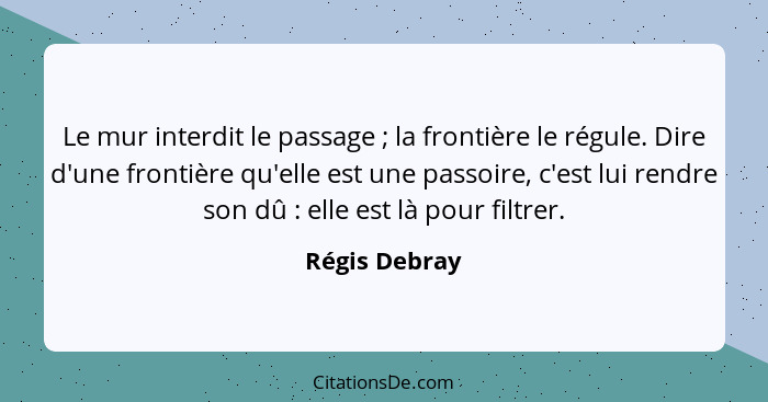 Le mur interdit le passage ; la frontière le régule. Dire d'une frontière qu'elle est une passoire, c'est lui rendre son dû :... - Régis Debray