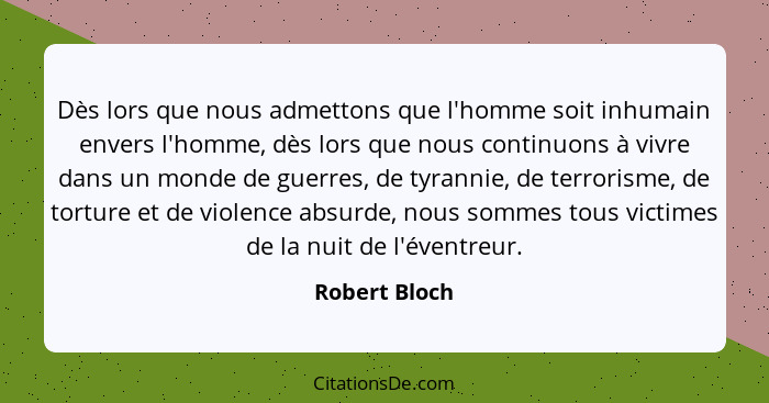 Dès lors que nous admettons que l'homme soit inhumain envers l'homme, dès lors que nous continuons à vivre dans un monde de guerres, de... - Robert Bloch