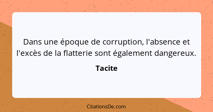 Dans une époque de corruption, l'absence et l'excès de la flatterie sont également dangereux.... - Tacite