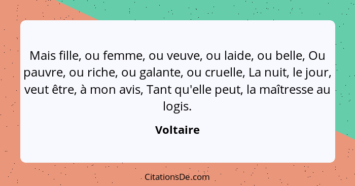 Mais fille, ou femme, ou veuve, ou laide, ou belle, Ou pauvre, ou riche, ou galante, ou cruelle, La nuit, le jour, veut être, à mon avis, T... - Voltaire